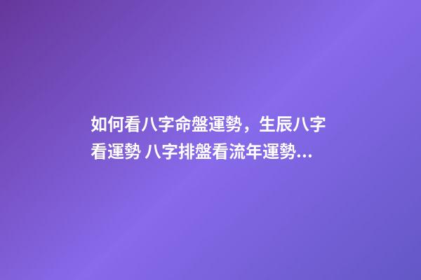 如何看八字命盤運勢，生辰八字 看運勢 八字排盤看流年運勢，八字排盤詳解